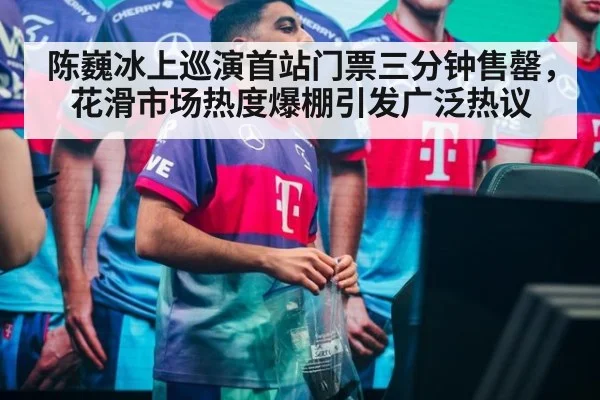 陈巍冰上巡演首站门票三分钟售罄，花滑市场热度爆棚引发广泛热议