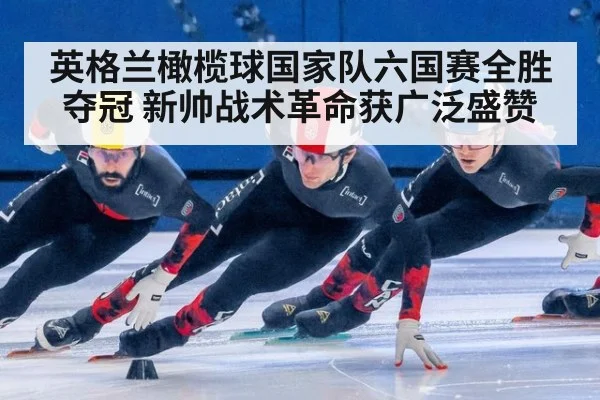英格兰橄榄球国家队六国赛全胜夺冠 新帅战术革命获广泛盛赞