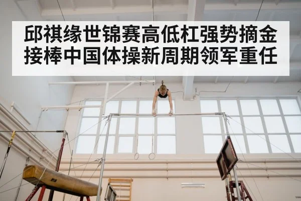 邱祺缘世锦赛高低杠强势摘金 接棒中国体操新周期领军重任