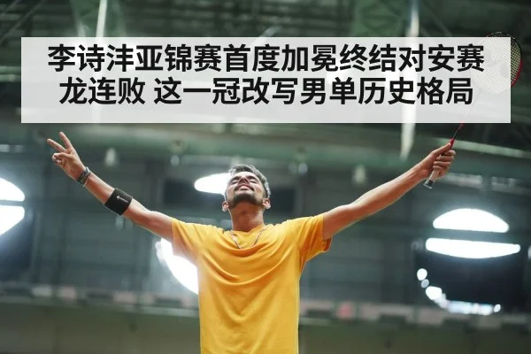 李诗沣亚锦赛首度加冕终结对安赛龙连败 这一冠改写男单历史格局