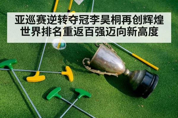 亚巡赛逆转夺冠李昊桐再创辉煌 世界排名重返百强迈向新高度