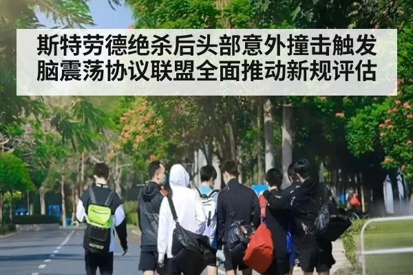 斯特劳德绝杀后头部意外撞击触发脑震荡协议联盟全面推动新规评估